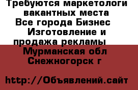 Требуются маркетологи. 3 вакантных места. - Все города Бизнес » Изготовление и продажа рекламы   . Мурманская обл.,Снежногорск г.